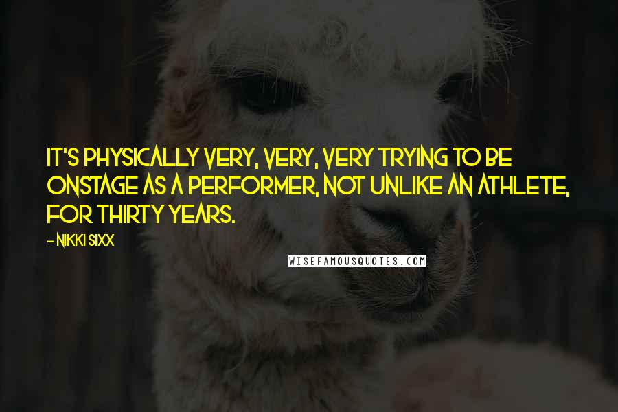 Nikki Sixx Quotes: It's physically very, very, very trying to be onstage as a performer, not unlike an athlete, for thirty years.