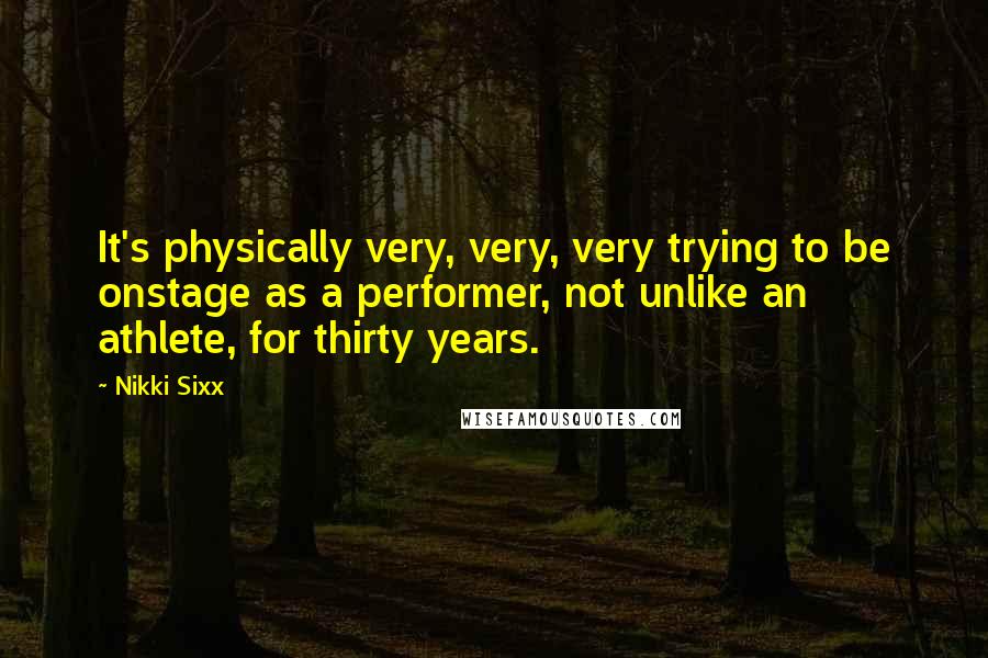 Nikki Sixx Quotes: It's physically very, very, very trying to be onstage as a performer, not unlike an athlete, for thirty years.