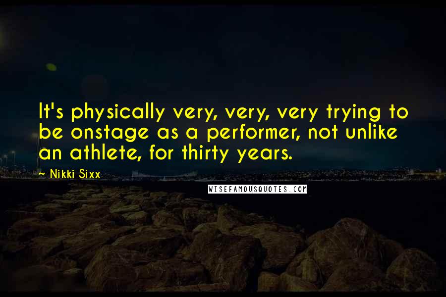 Nikki Sixx Quotes: It's physically very, very, very trying to be onstage as a performer, not unlike an athlete, for thirty years.
