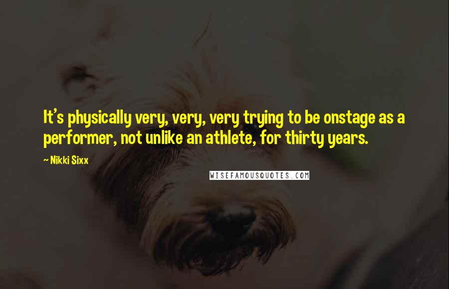 Nikki Sixx Quotes: It's physically very, very, very trying to be onstage as a performer, not unlike an athlete, for thirty years.