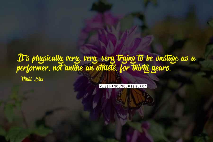 Nikki Sixx Quotes: It's physically very, very, very trying to be onstage as a performer, not unlike an athlete, for thirty years.