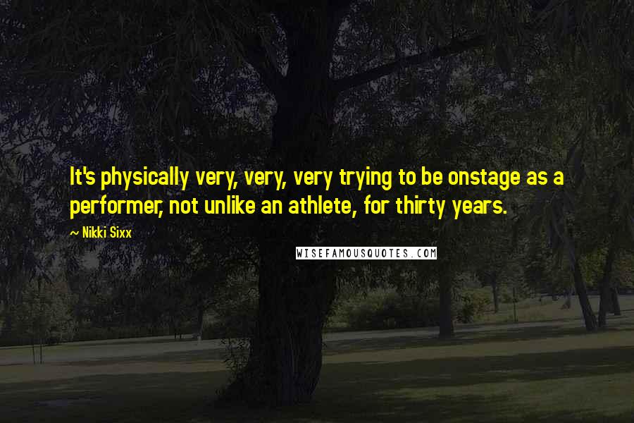 Nikki Sixx Quotes: It's physically very, very, very trying to be onstage as a performer, not unlike an athlete, for thirty years.