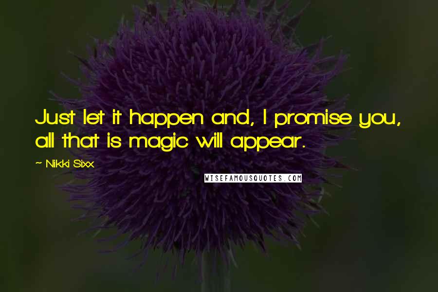 Nikki Sixx Quotes: Just let it happen and, I promise you, all that is magic will appear.