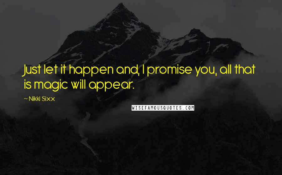 Nikki Sixx Quotes: Just let it happen and, I promise you, all that is magic will appear.