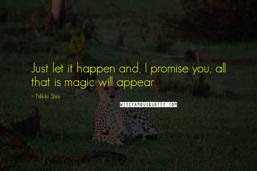 Nikki Sixx Quotes: Just let it happen and, I promise you, all that is magic will appear.