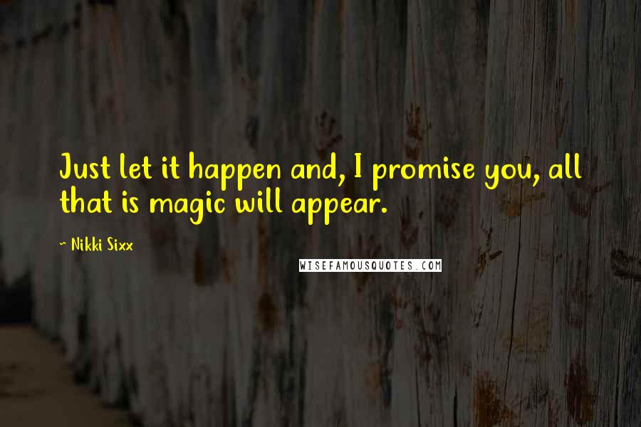 Nikki Sixx Quotes: Just let it happen and, I promise you, all that is magic will appear.