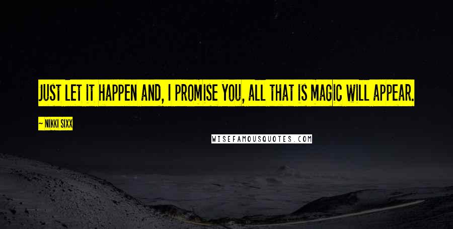 Nikki Sixx Quotes: Just let it happen and, I promise you, all that is magic will appear.