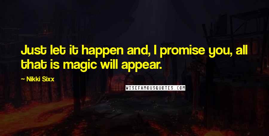 Nikki Sixx Quotes: Just let it happen and, I promise you, all that is magic will appear.