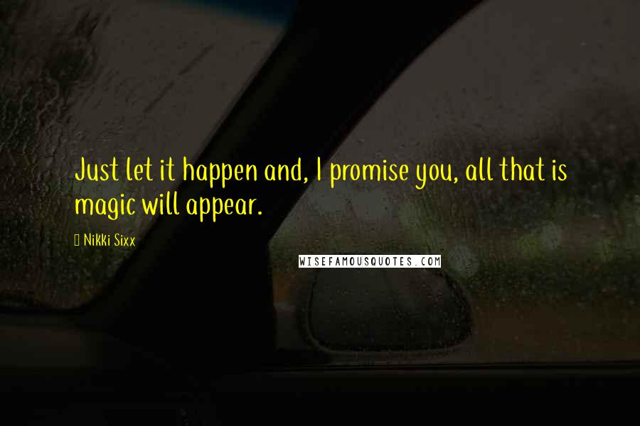 Nikki Sixx Quotes: Just let it happen and, I promise you, all that is magic will appear.