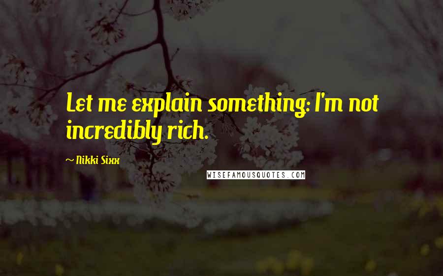 Nikki Sixx Quotes: Let me explain something: I'm not incredibly rich.