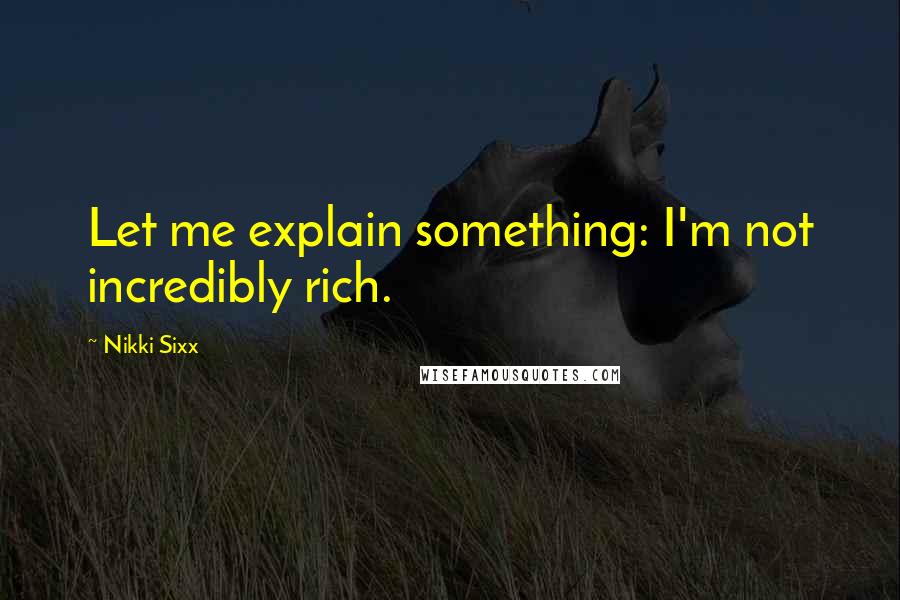 Nikki Sixx Quotes: Let me explain something: I'm not incredibly rich.