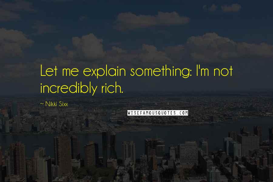 Nikki Sixx Quotes: Let me explain something: I'm not incredibly rich.