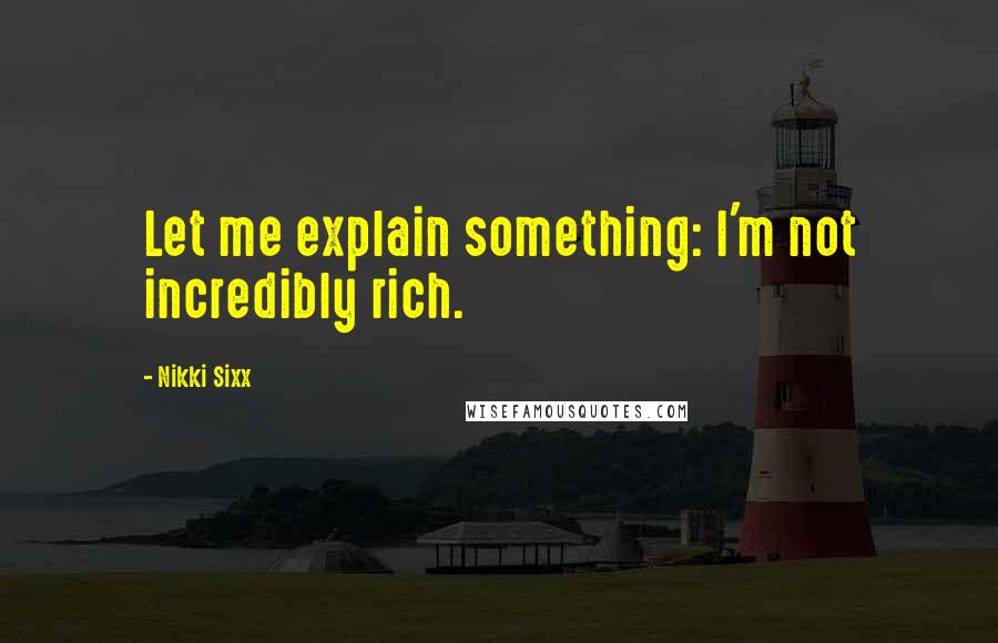 Nikki Sixx Quotes: Let me explain something: I'm not incredibly rich.