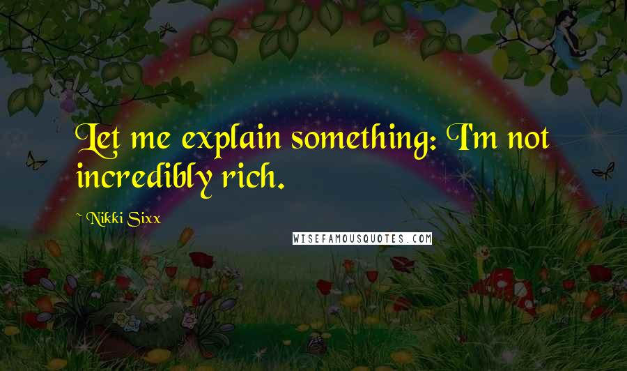 Nikki Sixx Quotes: Let me explain something: I'm not incredibly rich.