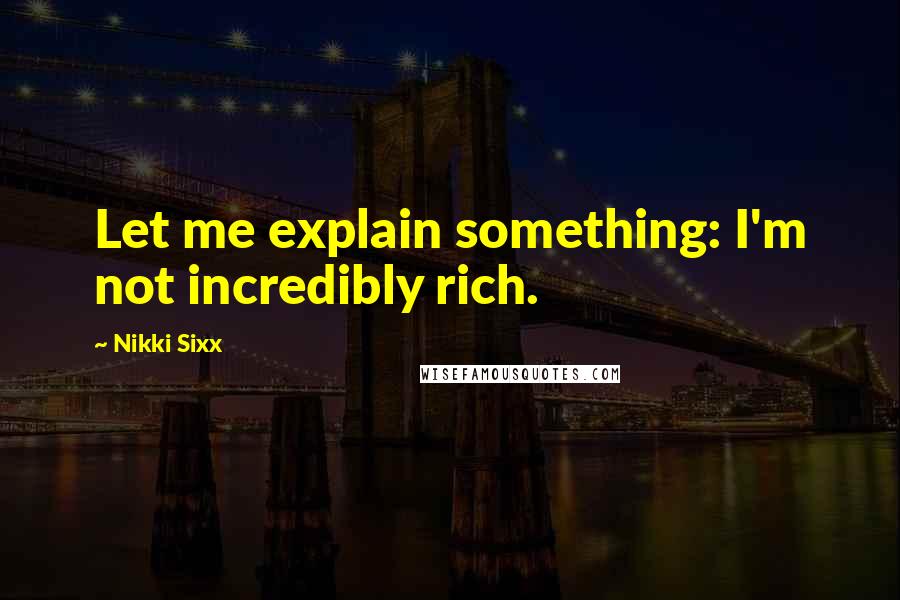 Nikki Sixx Quotes: Let me explain something: I'm not incredibly rich.