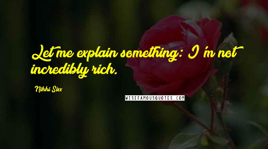 Nikki Sixx Quotes: Let me explain something: I'm not incredibly rich.