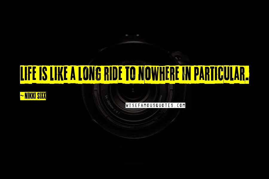 Nikki Sixx Quotes: Life is like a long ride to nowhere in particular.