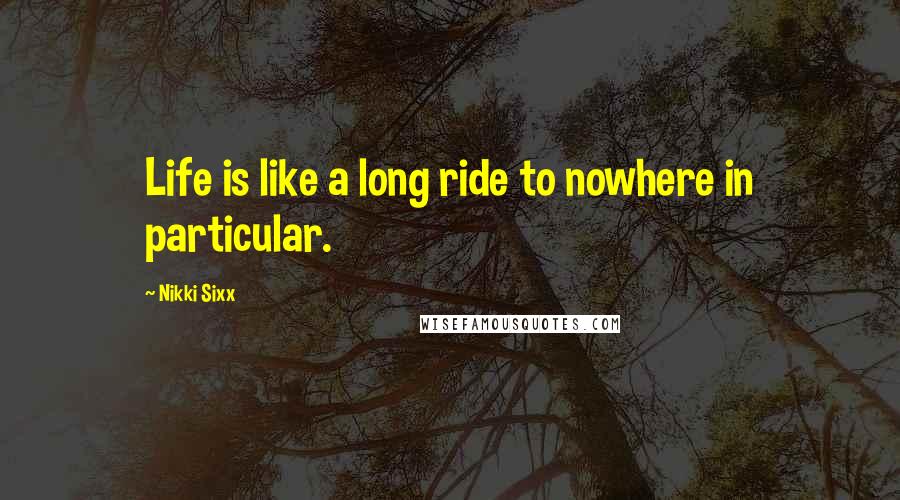 Nikki Sixx Quotes: Life is like a long ride to nowhere in particular.