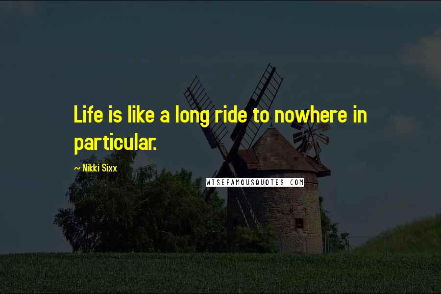 Nikki Sixx Quotes: Life is like a long ride to nowhere in particular.