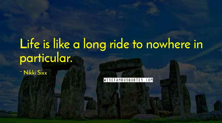 Nikki Sixx Quotes: Life is like a long ride to nowhere in particular.