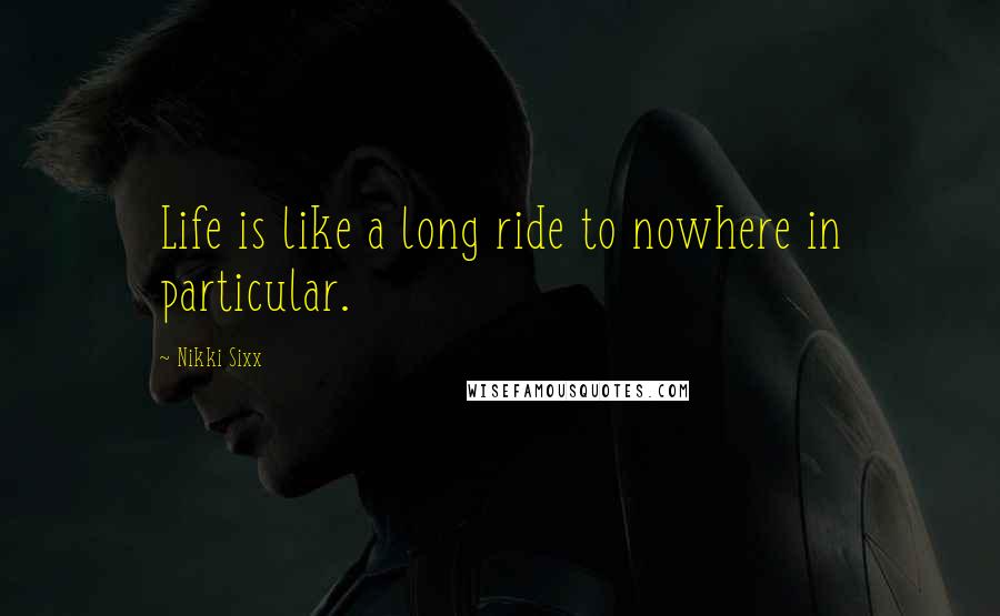 Nikki Sixx Quotes: Life is like a long ride to nowhere in particular.