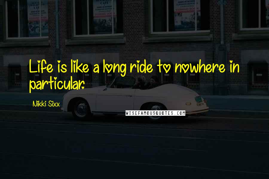 Nikki Sixx Quotes: Life is like a long ride to nowhere in particular.