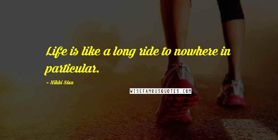 Nikki Sixx Quotes: Life is like a long ride to nowhere in particular.