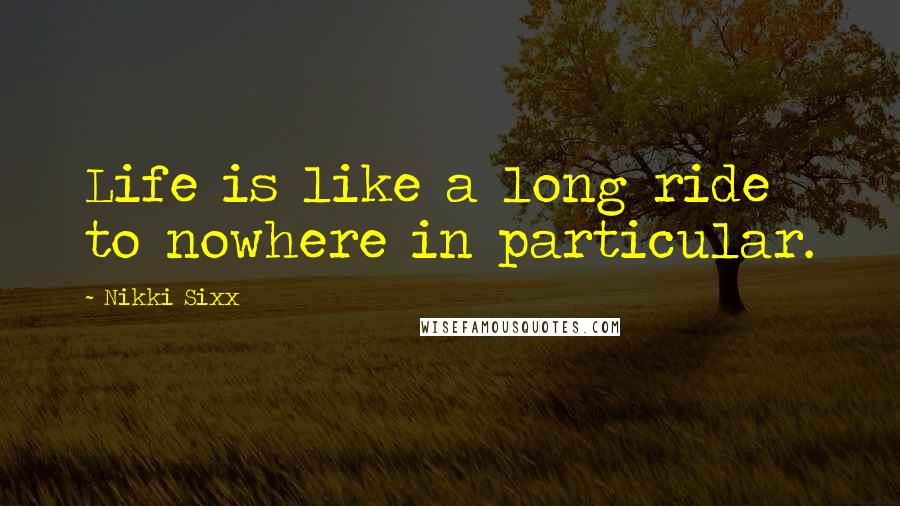 Nikki Sixx Quotes: Life is like a long ride to nowhere in particular.
