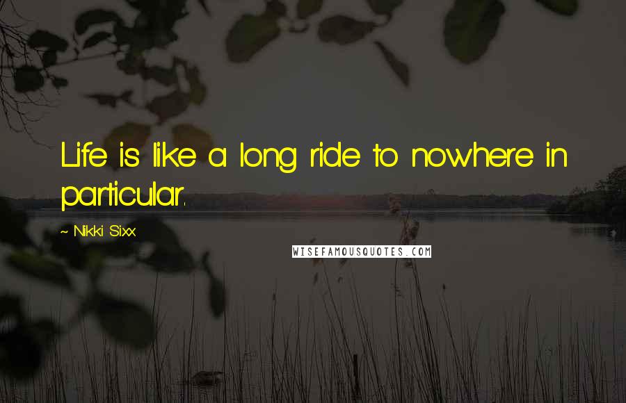 Nikki Sixx Quotes: Life is like a long ride to nowhere in particular.