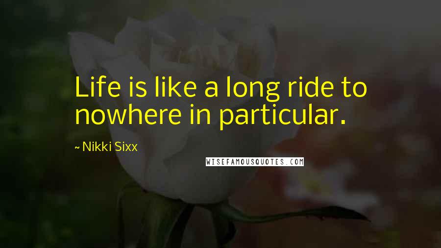 Nikki Sixx Quotes: Life is like a long ride to nowhere in particular.