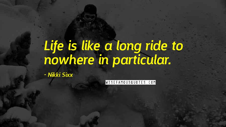 Nikki Sixx Quotes: Life is like a long ride to nowhere in particular.