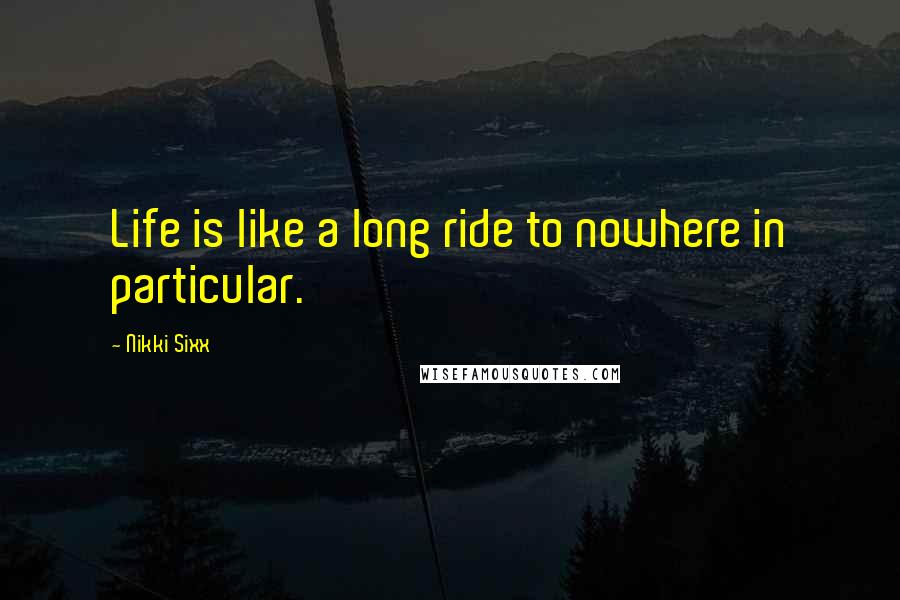Nikki Sixx Quotes: Life is like a long ride to nowhere in particular.