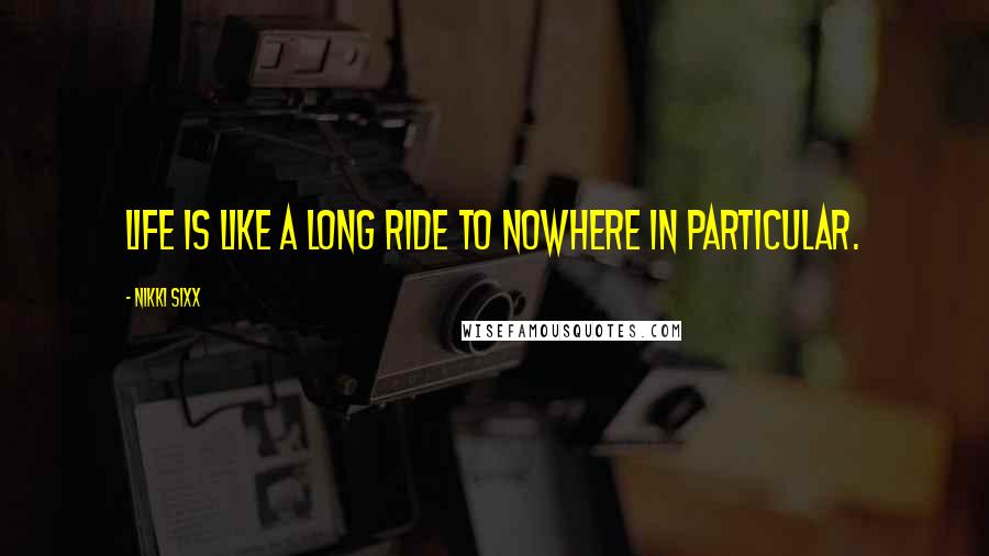 Nikki Sixx Quotes: Life is like a long ride to nowhere in particular.