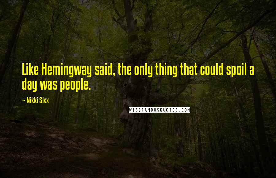 Nikki Sixx Quotes: Like Hemingway said, the only thing that could spoil a day was people.