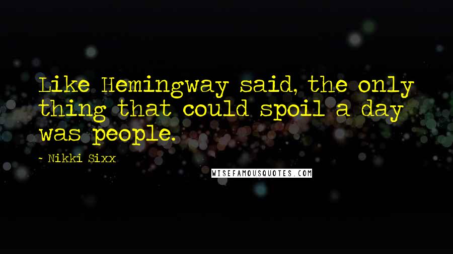 Nikki Sixx Quotes: Like Hemingway said, the only thing that could spoil a day was people.