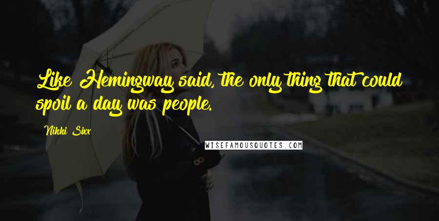 Nikki Sixx Quotes: Like Hemingway said, the only thing that could spoil a day was people.