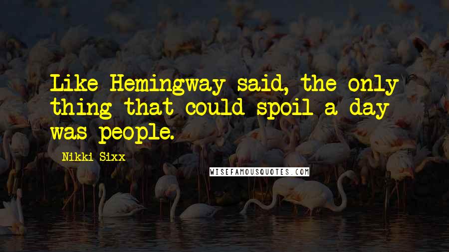 Nikki Sixx Quotes: Like Hemingway said, the only thing that could spoil a day was people.