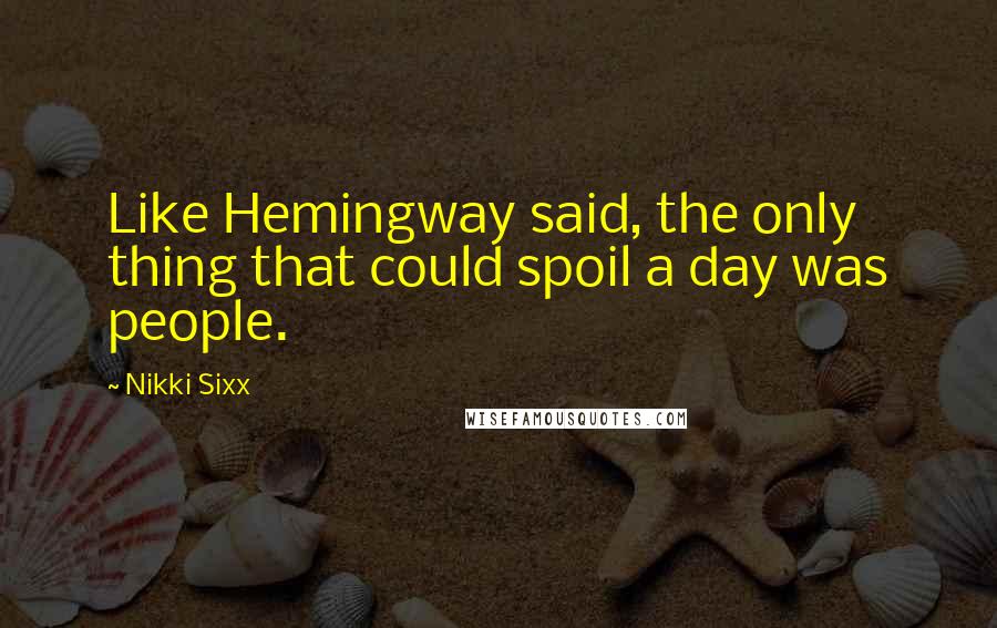 Nikki Sixx Quotes: Like Hemingway said, the only thing that could spoil a day was people.