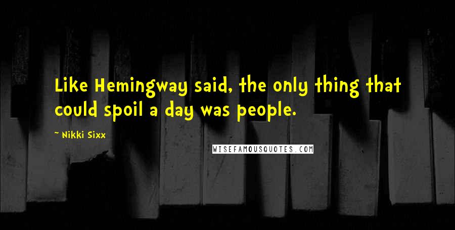 Nikki Sixx Quotes: Like Hemingway said, the only thing that could spoil a day was people.