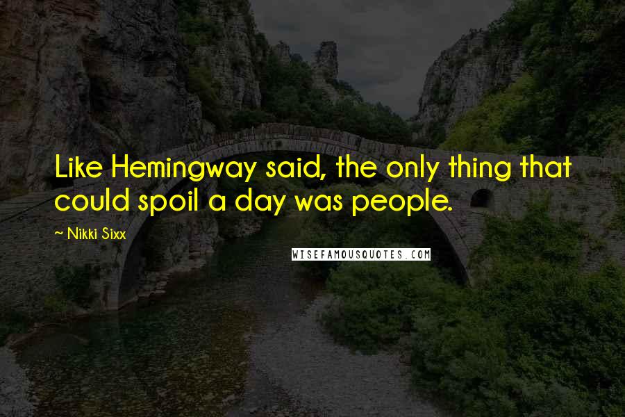 Nikki Sixx Quotes: Like Hemingway said, the only thing that could spoil a day was people.