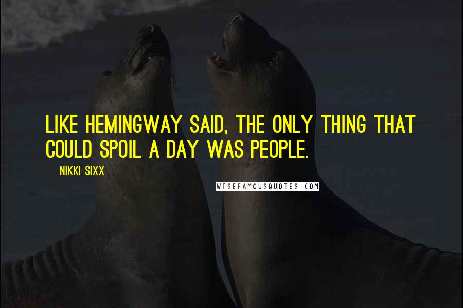 Nikki Sixx Quotes: Like Hemingway said, the only thing that could spoil a day was people.