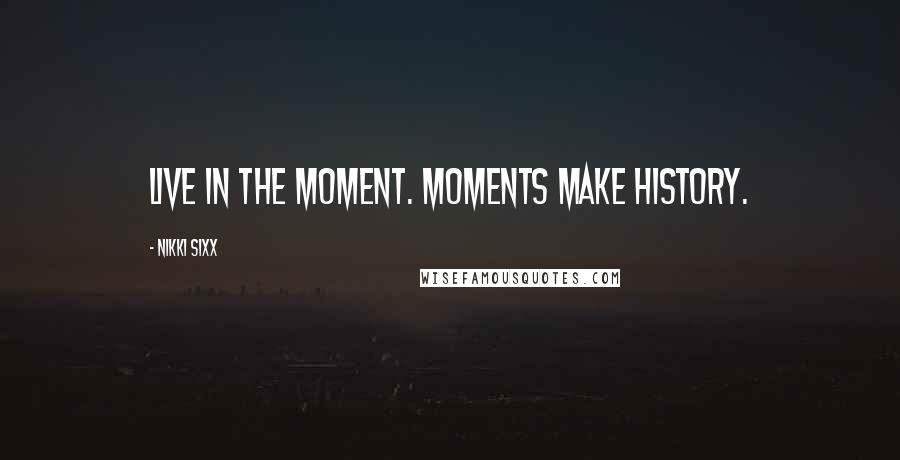 Nikki Sixx Quotes: Live in the moment. Moments make history.