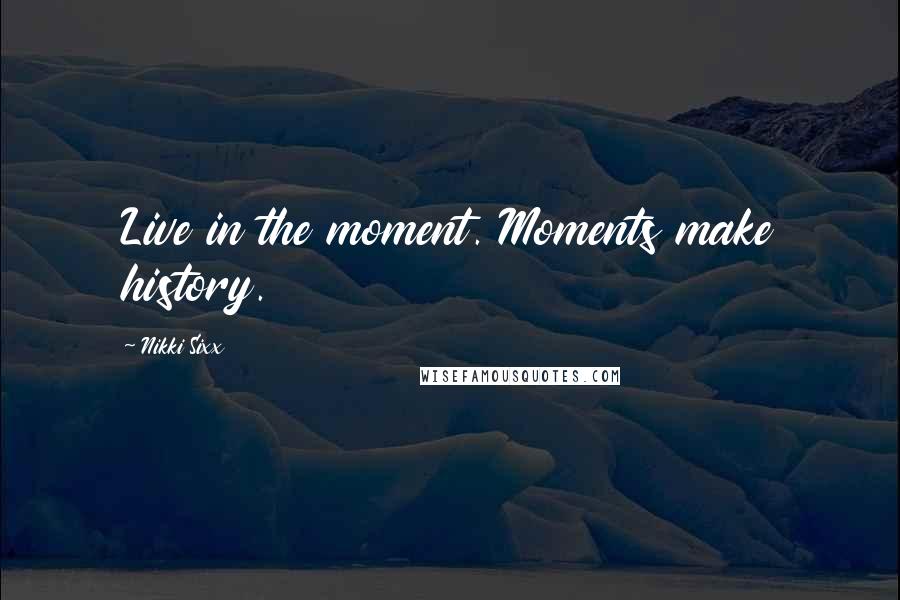 Nikki Sixx Quotes: Live in the moment. Moments make history.