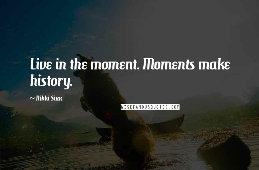 Nikki Sixx Quotes: Live in the moment. Moments make history.