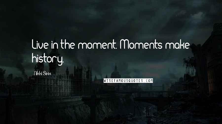 Nikki Sixx Quotes: Live in the moment. Moments make history.