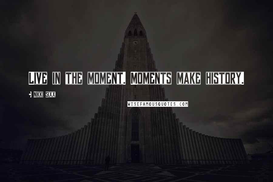 Nikki Sixx Quotes: Live in the moment. Moments make history.