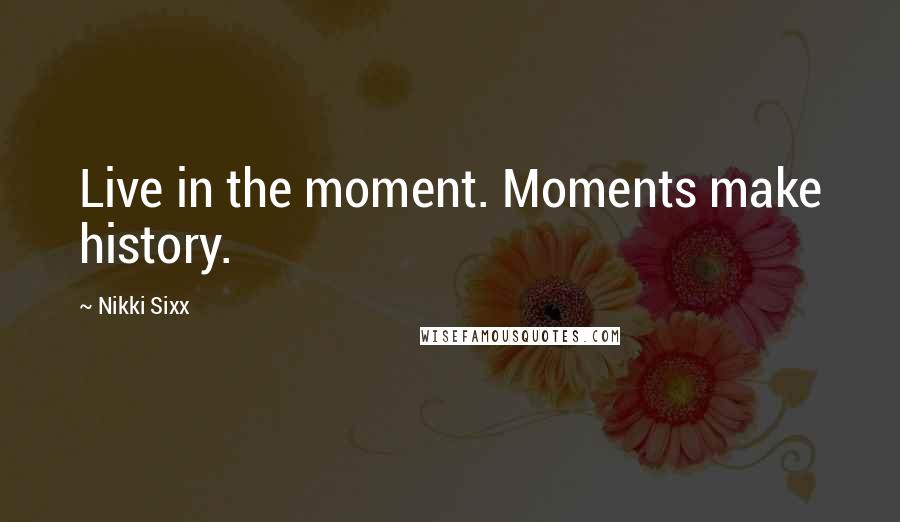 Nikki Sixx Quotes: Live in the moment. Moments make history.