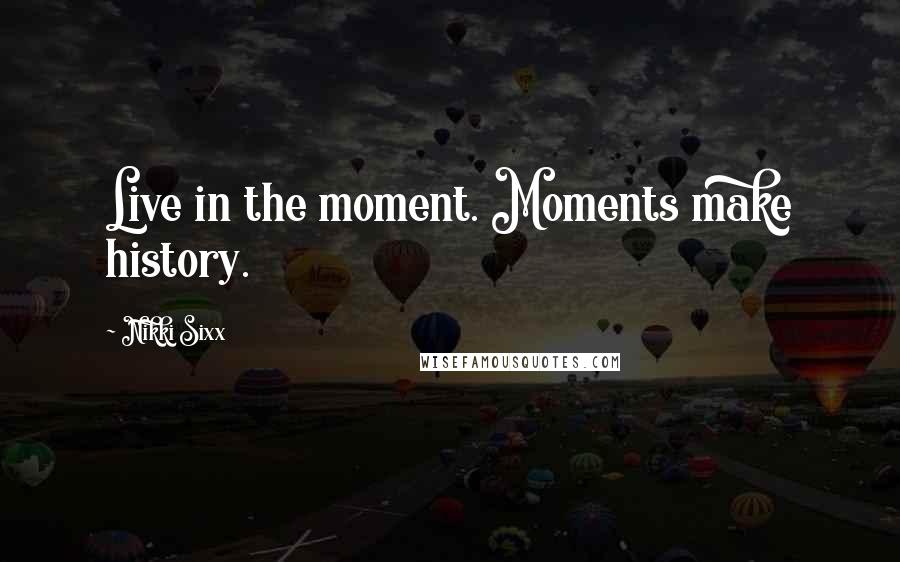Nikki Sixx Quotes: Live in the moment. Moments make history.