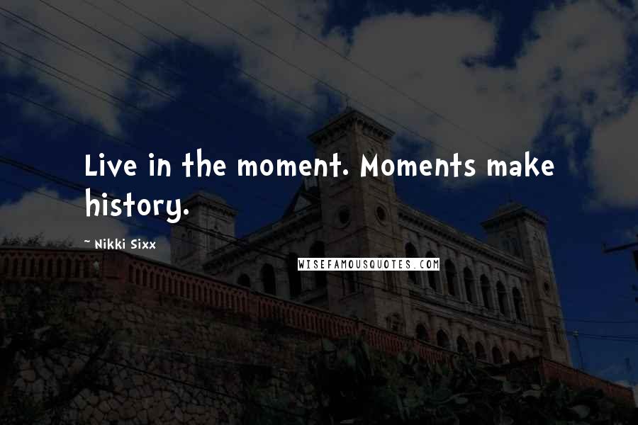 Nikki Sixx Quotes: Live in the moment. Moments make history.