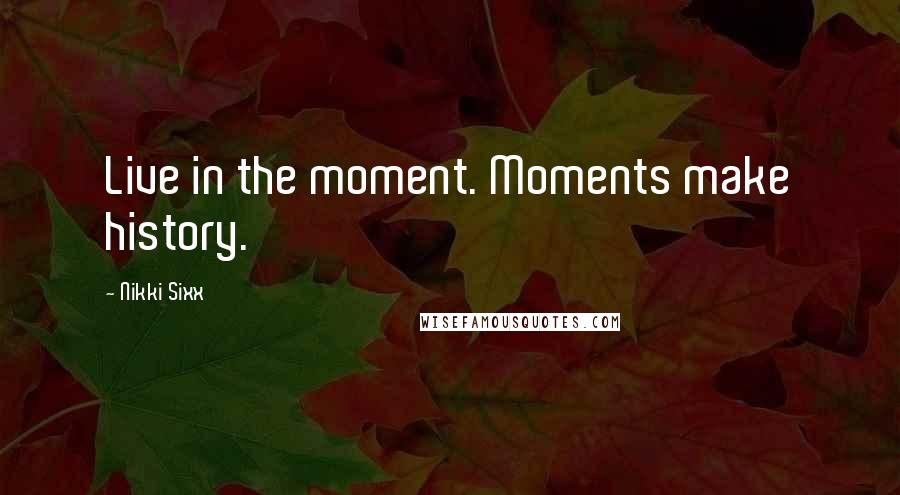 Nikki Sixx Quotes: Live in the moment. Moments make history.